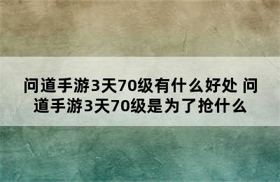 问道手游3天70级有什么好处 问道手游3天70级是为了抢什么